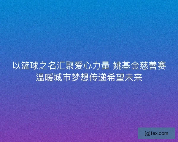 以篮球之名汇聚爱心力量 姚基金慈善赛温暖城市梦想传递希望未来