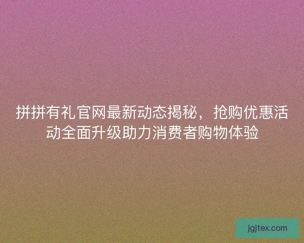 拼拼有礼官网最新动态揭秘，抢购优惠活动全面升级助力消费者购物体验