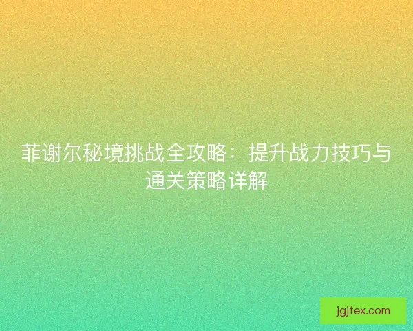 菲谢尔秘境挑战全攻略：提升战力技巧与通关策略详解
