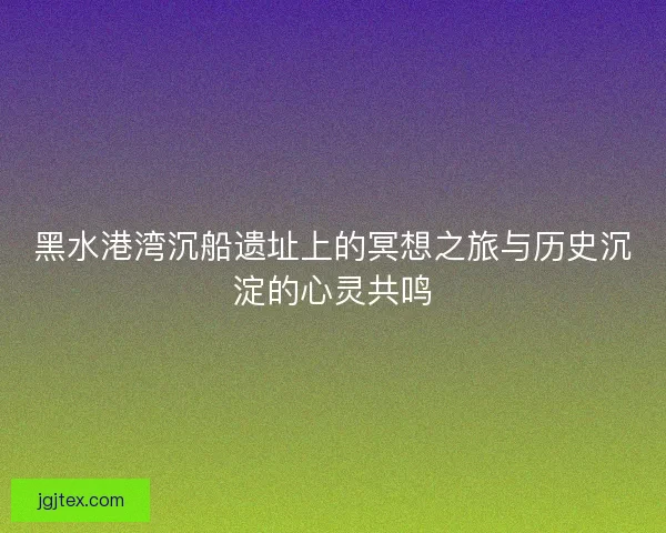 黑水港湾沉船遗址上的冥想之旅与历史沉淀的心灵共鸣