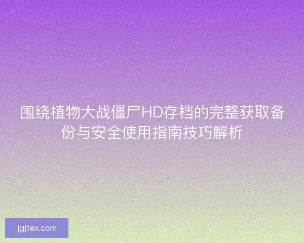围绕植物大战僵尸HD存档的完整获取备份与安全使用指南技巧解析
